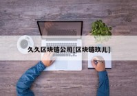 久久区块链公司[区块链玖儿]