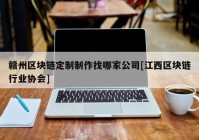 赣州区块链定制制作找哪家公司[江西区块链行业协会]