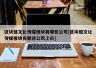 区块链文化传媒板块有哪些公司[区块链文化传媒板块有哪些公司上市]