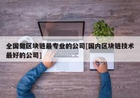 全国做区块链最专业的公司[国内区块链技术最好的公司]