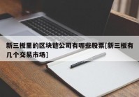 新三板里的区块链公司有哪些股票[新三板有几个交易市场]