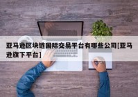 亚马逊区块链国际交易平台有哪些公司[亚马逊旗下平台]