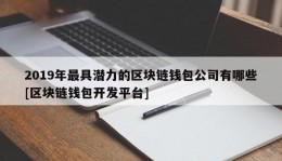 2019年最具潜力的区块链钱包公司有哪些[区块链钱包开发平台]