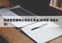 区块链互联网公司怎么营业[区块链 创业公司]