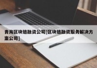 青海区块链融资公司[区块链融资服务解决方案公司]