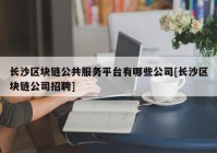 长沙区块链公共服务平台有哪些公司[长沙区块链公司招聘]