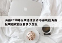 海南2018年区块链注册公司名称是[海南区块链试验区有多少企业]