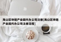 海口区块链产业园代办公司注册[海口区块链产业园代办公司注册流程]