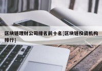 区块链理财公司排名前十名[区块链投资机构排行]