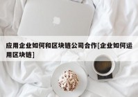 应用企业如何和区块链公司合作[企业如何运用区块链]