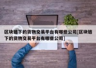 区块链下的货物交易平台有哪些公司[区块链下的货物交易平台有哪些公司]