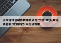 区块链钱包制作找哪家公司比较好呢[区块链钱包制作找哪家公司比较好呢]