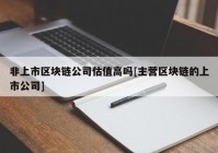 非上市区块链公司估值高吗[主营区块链的上市公司]