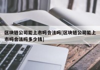 区块链公司能上市吗合法吗[区块链公司能上市吗合法吗多少钱]