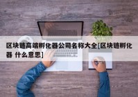 区块链高端孵化器公司名称大全[区块链孵化器 什么意思]