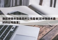 做区块链市值最高的公司是谁[区块链技术最好的公司股票]