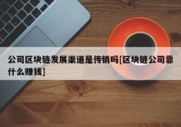 公司区块链发展渠道是传销吗[区块链公司靠什么赚钱]