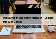 澳洲区块链交易所办理公司哪家好一点呢[澳洲虚拟币交易所]