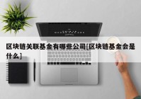 区块链关联基金有哪些公司[区块链基金会是什么]