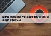 湖北提供区块链海外招商政策的公司[湖北区块链技术创新大会]