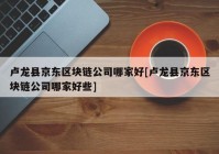 卢龙县京东区块链公司哪家好[卢龙县京东区块链公司哪家好些]