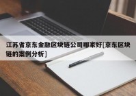 江苏省京东金融区块链公司哪家好[京东区块链的案例分析]