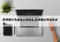 区块链三大通信公司排名[区块链公司龙头企业]