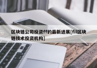 区块链公司投资ff的最新进展[fil区块链技术投资机构]