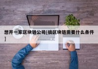 想开一家区块链公司[搞区块链需要什么条件]